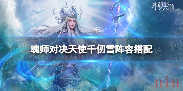 斗罗大陆魂师对决天使千仞雪怎么搭配阵容